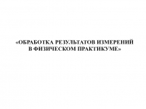 ОБРАБОТКА РЕЗУЛЬТАТОВ ИЗМЕРЕНИЙ
В ФИЗИЧЕСКОМ ПРАКТИКУМЕ
