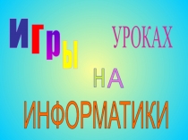 И
г
р
ы
н
А
УРОКАХ
ИНФОРМАТИКИ