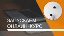ЗАПУСКАЕМ ОНЛАЙН-КУРС
