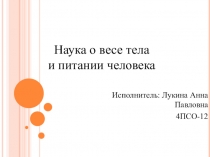 Наука о весе тела
и питании человека
Исполнитель: Лукина Анна Павловна
4ПСО-12