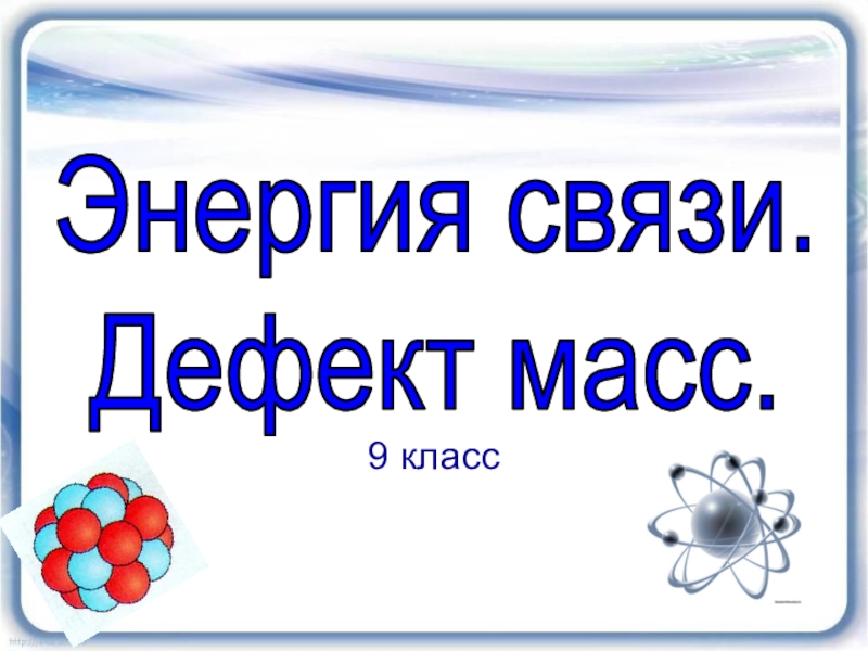 9 класс
Энергия связи.
Дефект масс