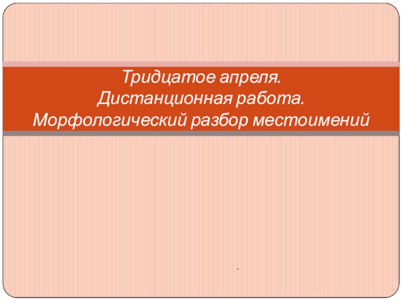 Презентация Тридцатое апреля. Дистанционная работа. Морфологический разбор местоимений