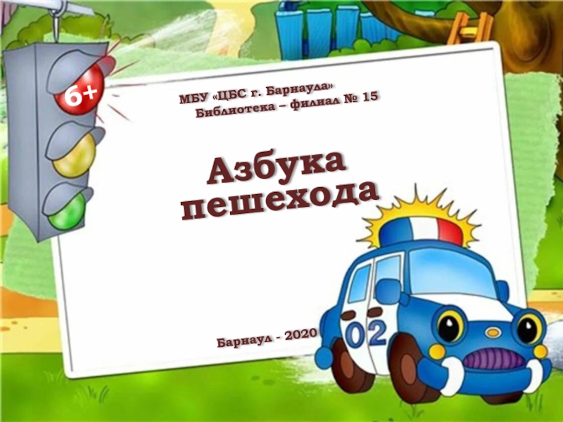 МБУ ЦБС г. Барнаула
Библиотека – филиал № 15
Азбука пешехода
Барнаул - 2020
6+