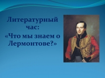 Литературный час:
Что мы знаем о Лермонтове?