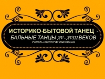 ИСТОРИКО-БЫТОВОЙ ТАНЕЦ - Бальные ТАНЦЫ XV - XVIII ВЕКОВ учитель 1 категории