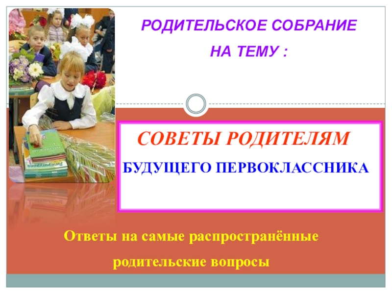 Презентация РОДИТЕЛЬСКОЕ СОБРАНИЕ
НА ТЕМУ :
СОВЕТЫ РОДИТЕЛЯМ
БУДУЩЕГО ПЕРВОКЛАССНИКА
Ответы