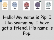 Hello! My name is Pip. I like swimming. I have got a friend. His name is Pop