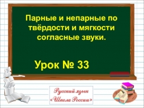 Урок № 33
Парные и непарные по
твёрдости и мягкости
согласные звуки