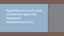 Аудиовизуальный язык. Основные средства экранной выразительности