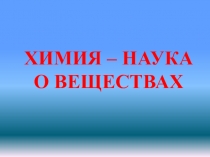 ХИМИЯ – НАУКА О ВЕЩЕСТВАХ