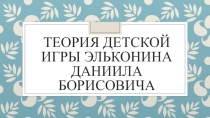 Теория детской игры Эльконина Даниила Б орисовича