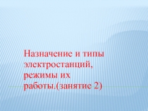 Назначение и типы электростанций, режимы их работы. (занятие 2)