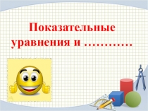 Показательные
уравнения и …………