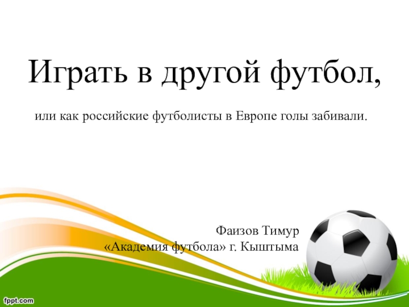 Презентация Играть в другой футбол,
или как российские футболисты в Европе голы