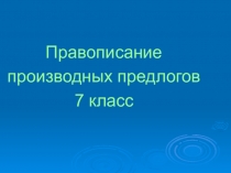 Правописание
производных предлогов
7 класс