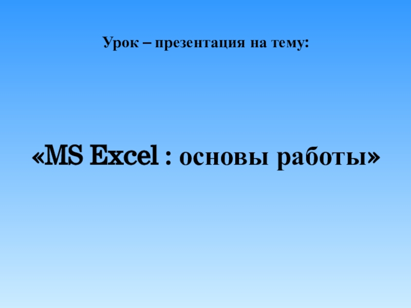 Урок – презентация на тему:
 MS Excel : основы работы