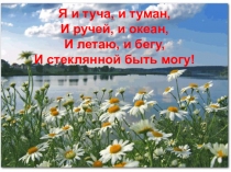 Я и туча, и туман, И ручей, и океан, И летаю, и бегу, И стеклянной быть могу!