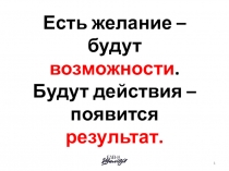 Есть желание – будут возможности. Будут действия – появится результат