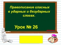 Урок № 26
Правописание гласных
в ударных и безударных
слогах