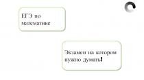 ЕГЭ по математике
Экзамен на котором нужно думать!