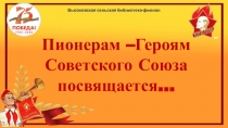 Высоковская сельская библиотека-филиал
Пионерам –Героям
Советского Союза
п