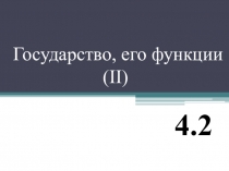 Государство, его функции
( II)
4.2