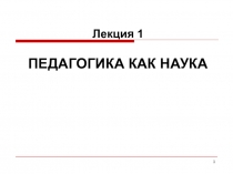 1
Лекция 1 ПЕДАГОГИКА КАК НАУКА