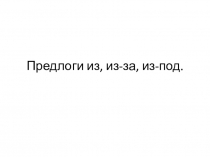 Предлоги из, из-за, из-под