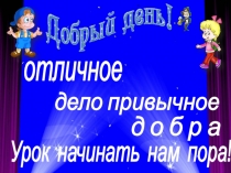 отличное
дело привычное
д о б р а
Урок начинать нам пора!
