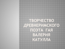 Творчество древнеримского поэта Гая Валерия Катулла