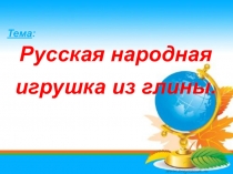 Тема :
Русская народная
игрушка из глины