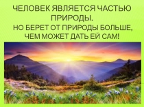 Человек является частью природы. н о берет от природы больше, чем может дать ей