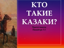 КТО ТАКИЕ
КАЗАКИ ?
Приготовила:
Позейчук Т.Г