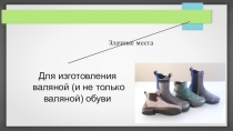 Для изготовления
валяной (и не только валяной) обуви
Злачные места
