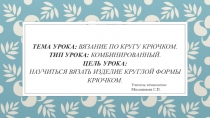 Тема урока: Вязание по кругу крючком. Тип урока: комбинированный. Цель урока: