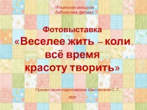 Ильинская сельская
библиотека-филиал
Фотовыставка
 Веселее жить – коли всё