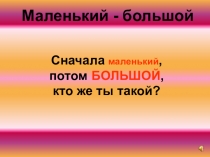 Сначала маленький, потом БОЛЬШОЙ, кто же ты такой?