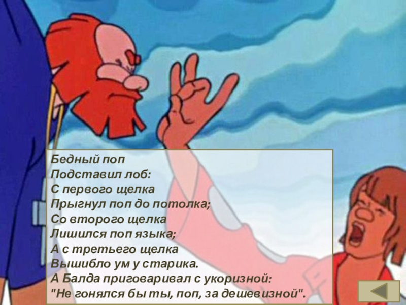 А балда приговаривал с укоризной. Бедный поп подставил лоб. А С третьего щелка вышибло ум у старика. Со второго щелчка лишился поп языка. А Балда приговаривал с укоризной не гонялся бы ты поп за дешевизной.