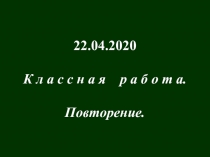 22.04.2020
К л а с с н а я р а б о т а.
Повторение