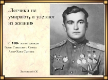 К 100– летию дважды
Героя Советского Союза
Амет -Хана Султана
 Летчики не