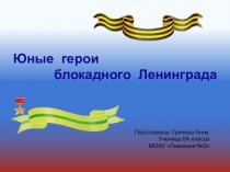 Юные герои
блокадного Ленинграда
Подготовила: Гринева Анна
Ученица 6А