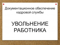 УВОЛЬНЕНИЕ РАБОТНИКА
Документационное обеспечение кадровой службы