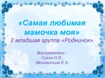 Самая любимая мамочка моя 2 младшая группа Родничок Воспитатели : Сухих