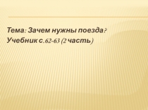 Тема: Зачем нужны поезда?
Учебник с.62-63 (2 часть)