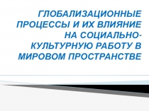 ГЛОБАЛИЗАЦИОННЫЕ ПРОЦЕССЫ И ИХ ВЛИЯНИЕ НА СОЦИАЛЬНО-КУЛЬТУРНУЮ РАБОТУ В МИРОВОМ