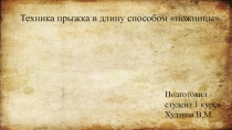 Техника прыжка в длину способом ножницы
Подготовил студент 1 курса
Худаков