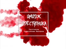 Имидж
п реступника
Подготовила:
Трофиленкова Екатерина