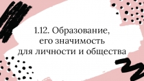 1.12. Образование,
его значимость
для личности и общества