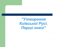 Утворення Київської Русі. Перші князі”