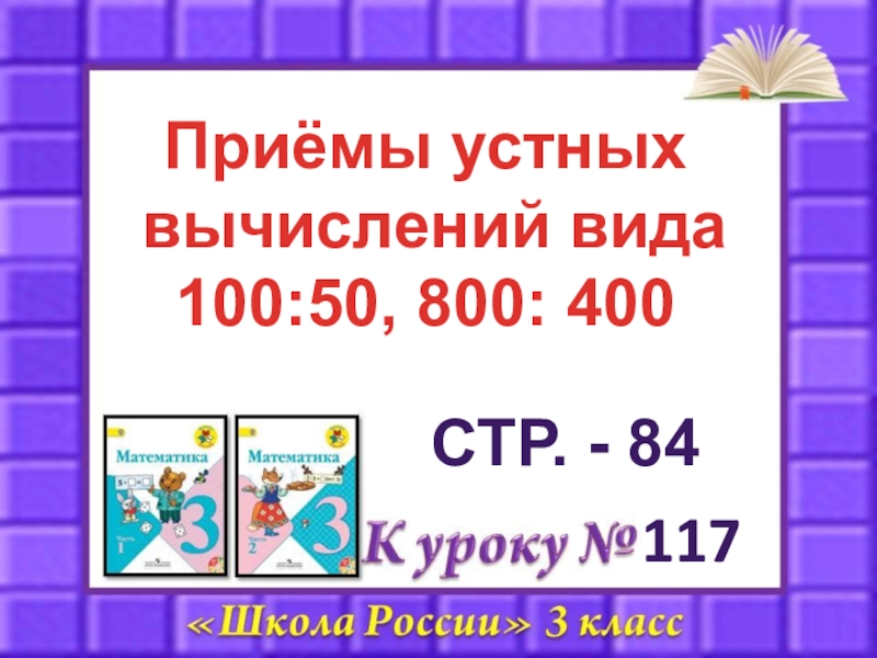 117
Приёмы устных
вычислений вида
100:50, 800: 400
СТР. - 84